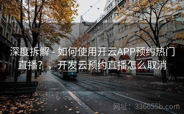 深度拆解 - 如何使用开云APP预约热门直播？，开发云预约直播怎么取消