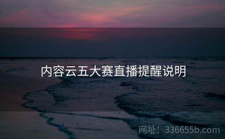 内容云五大赛直播提醒说明