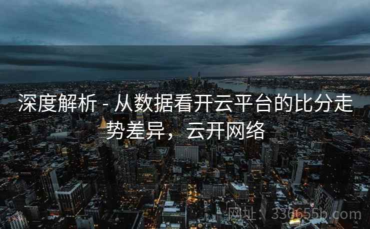 深度解析 - 从数据看开云平台的比分走势差异，云开网络