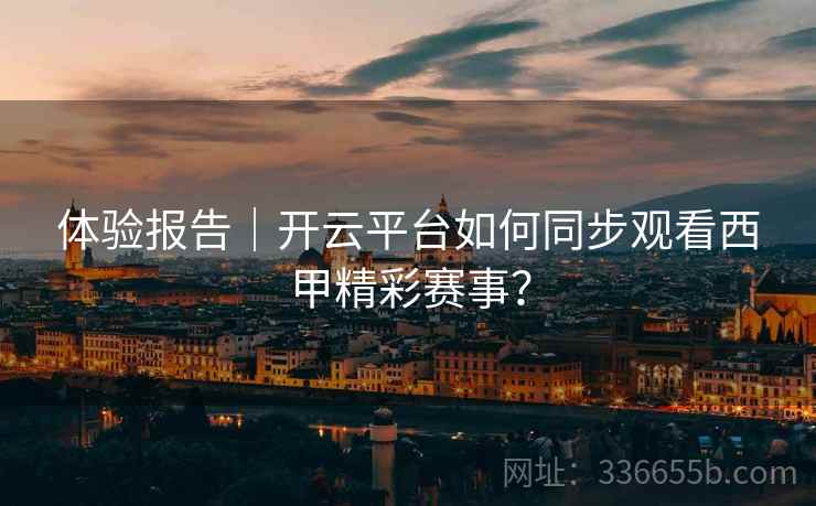 体验报告｜开云平台如何同步观看西甲精彩赛事？