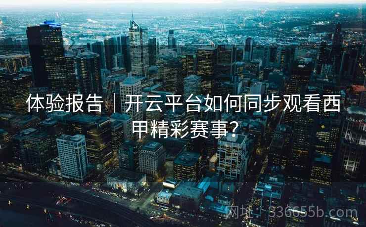 体验报告｜开云平台如何同步观看西甲精彩赛事？
